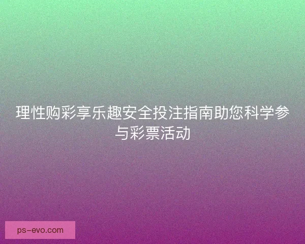 理性购彩享乐趣安全投注指南助您科学参与彩票活动 理性购彩享乐趣安全投注指南助您科学参与彩票活动