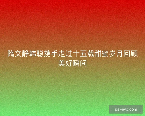 隋文静韩聪携手走过十五载甜蜜岁月回顾美好瞬间