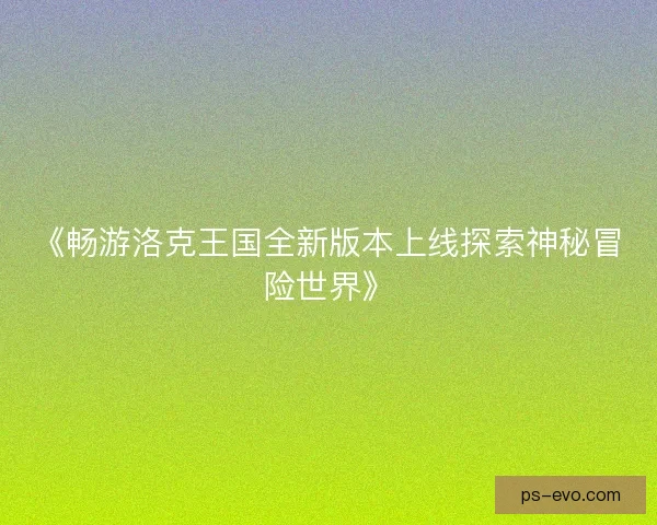 《畅游洛克王国全新版本上线探索神秘冒险世界》 《畅游洛克王国全新版本上线探索神秘冒险世界》