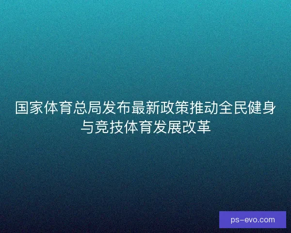国家体育总局发布最新政策推动全民健身与竞技体育发展改革