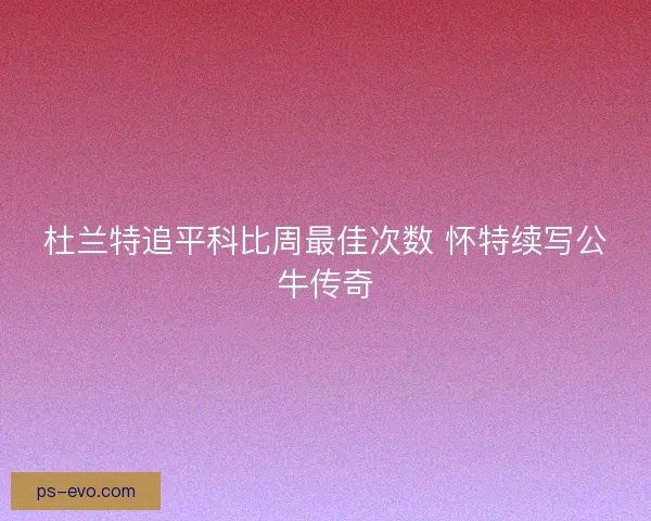 杜兰特追平科比周最佳次数 怀特续写公牛传奇
