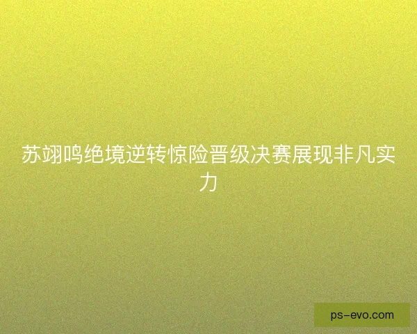 苏翊鸣绝境逆转惊险晋级决赛展现非凡实力