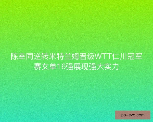 陈幸同逆转米特兰姆晋级WTT仁川冠军赛女单16强展现强大实力