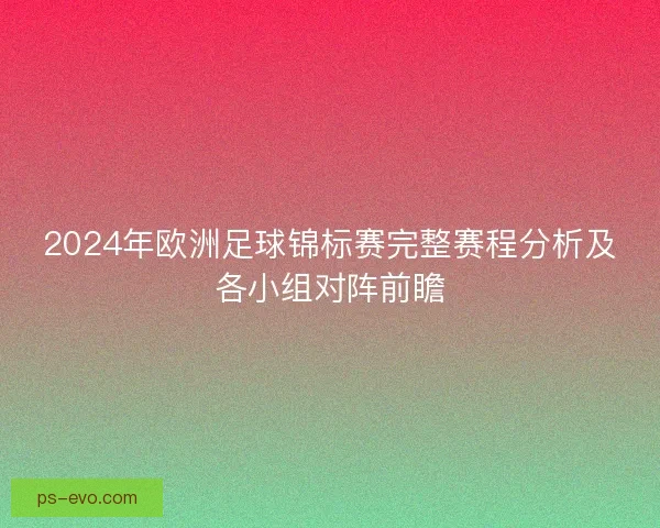 2024年欧洲足球锦标赛完整赛程分析及各小组对阵前瞻