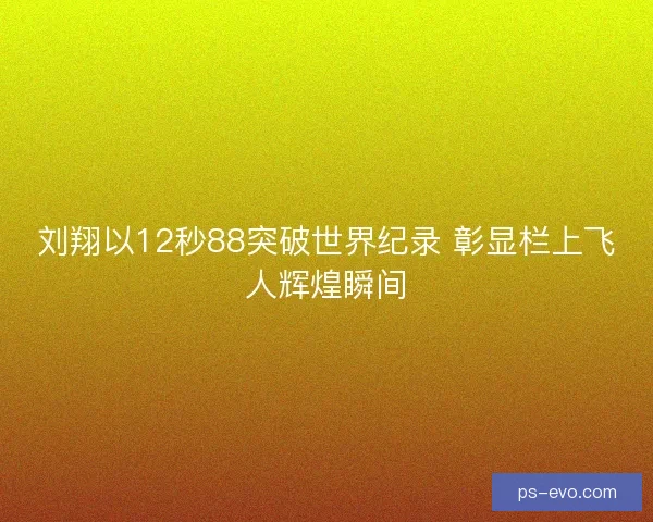 刘翔以12秒88突破世界纪录 彰显栏上飞人辉煌瞬间