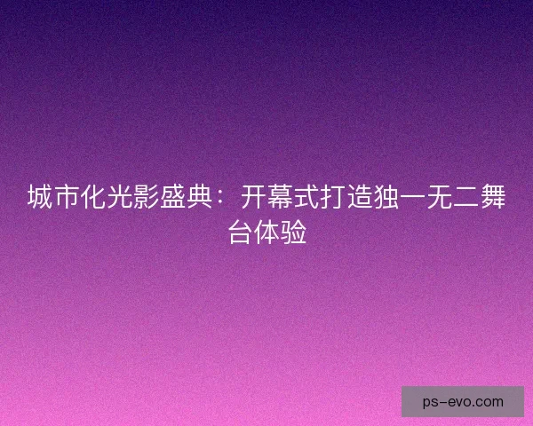 城市化光影盛典：开幕式打造独一无二舞台体验