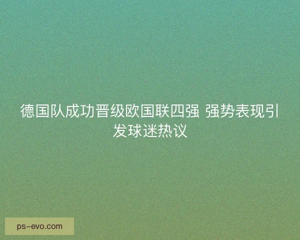 德国队成功晋级欧国联四强 强势表现引发球迷热议