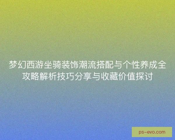 梦幻西游坐骑装饰潮流搭配与个性养成全攻略解析技巧分享与收藏价值探讨