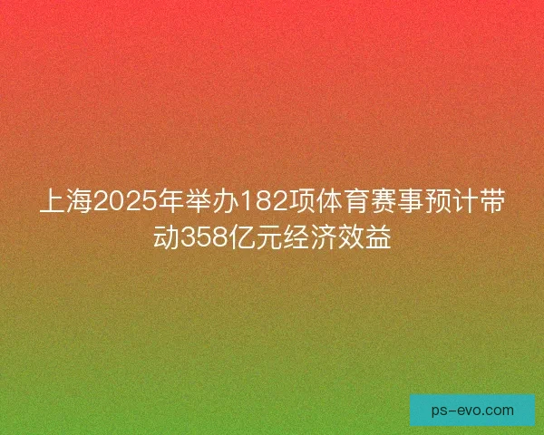 上海2025年举办182项体育赛事预计带动358亿元经济效益