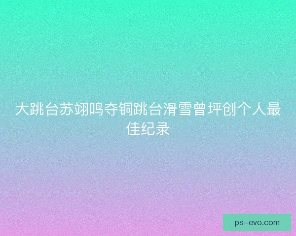 大跳台苏翊鸣夺铜跳台滑雪曾坪创个人最佳纪录