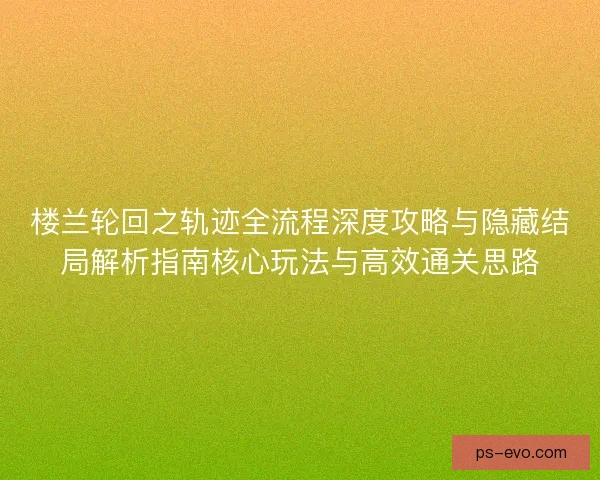 楼兰轮回之轨迹全流程深度攻略与隐藏结局解析指南核心玩法与高效通关思路 楼兰轮回之轨迹全流程深度攻略与隐藏结局解析指南核心玩法与高效通关思路