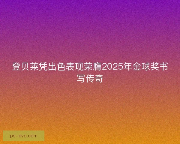 登贝莱凭出色表现荣膺2025年金球奖书写传奇