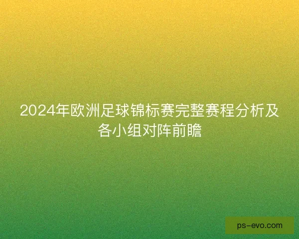 2024年欧洲足球锦标赛完整赛程分析及各小组对阵前瞻 2024年欧洲足球锦标赛完整赛程分析及各小组对阵前瞻