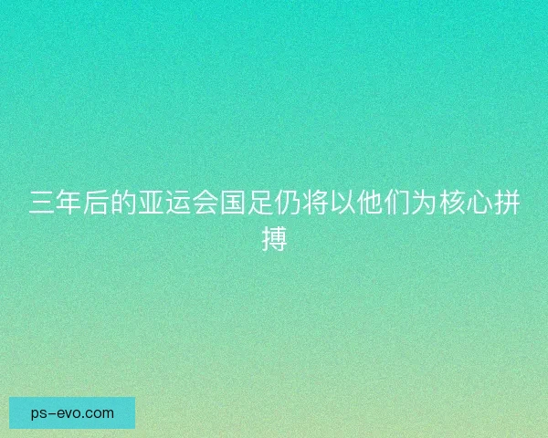 三年后的亚运会国足仍将以他们为核心拼搏