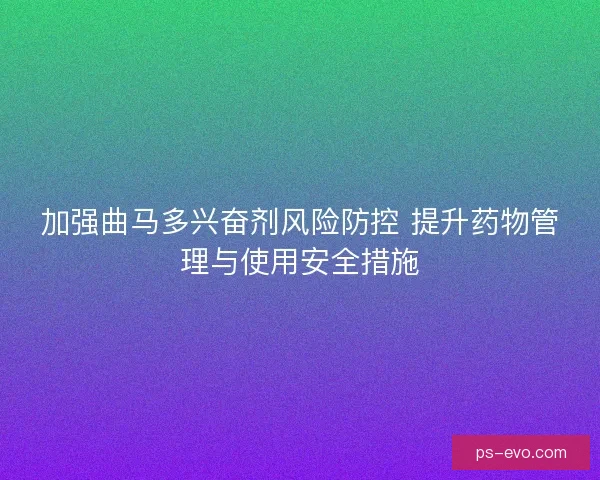 加强曲马多兴奋剂风险防控 提升药物管理与使用安全措施