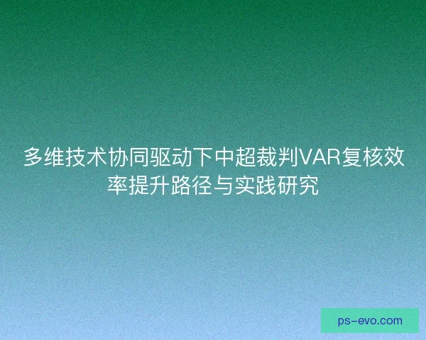 多维技术协同驱动下中超裁判VAR复核效率提升路径与实践研究 多维技术协同驱动下中超裁判VAR复核效率提升路径与实践研究