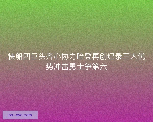 快船四巨头齐心协力哈登再创纪录三大优势冲击勇士争第六 快船四巨头齐心协力哈登再创纪录三大优势冲击勇士争第六