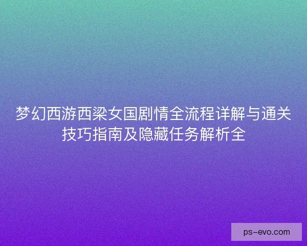 梦幻西游西梁女国剧情全流程详解与通关技巧指南及隐藏任务解析全 梦幻西游西梁女国剧情全流程详解与通关技巧指南及隐藏任务解析全