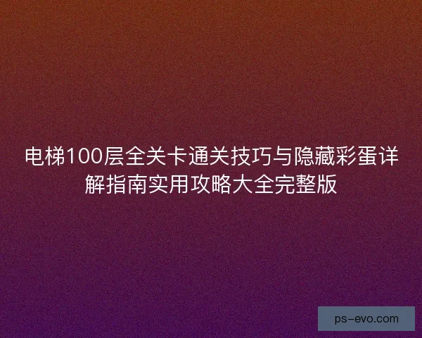 电梯100层全关卡通关技巧与隐藏彩蛋详解指南实用攻略大全完整版 电梯100层全关卡通关技巧与隐藏彩蛋详解指南实用攻略大全完整版