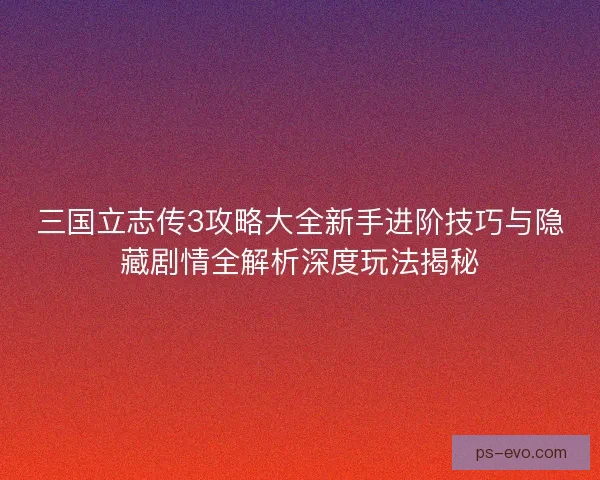 三国立志传3攻略大全新手进阶技巧与隐藏剧情全解析深度玩法揭秘 三国立志传3攻略大全新手进阶技巧与隐藏剧情全解析深度玩法揭秘