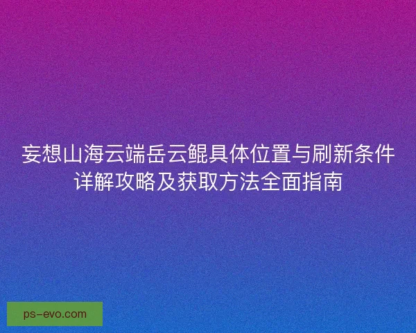 妄想山海云端岳云鲲具体位置与刷新条件详解攻略及获取方法全面指南 妄想山海云端岳云鲲具体位置与刷新条件详解攻略及获取方法全面指南