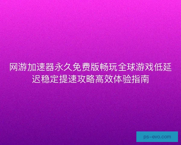 网游加速器永久免费版畅玩全球游戏低延迟稳定提速攻略高效体验指南