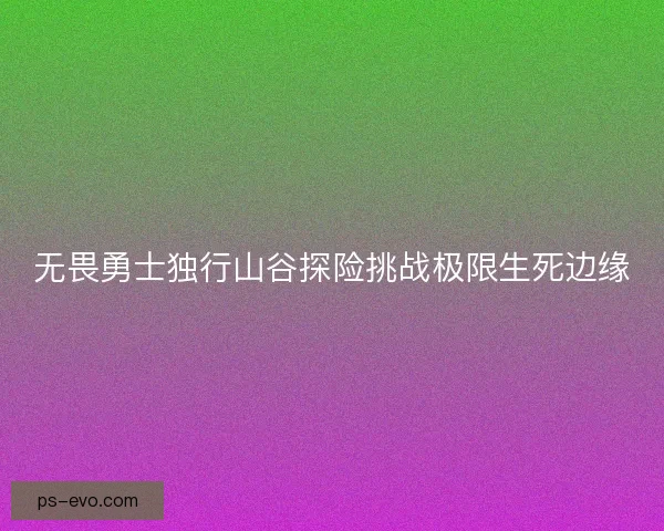 无畏勇士独行山谷探险挑战极限生死边缘