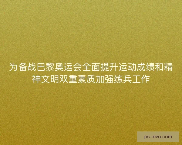 为备战巴黎奥运会全面提升运动成绩和精神文明双重素质加强练兵工作