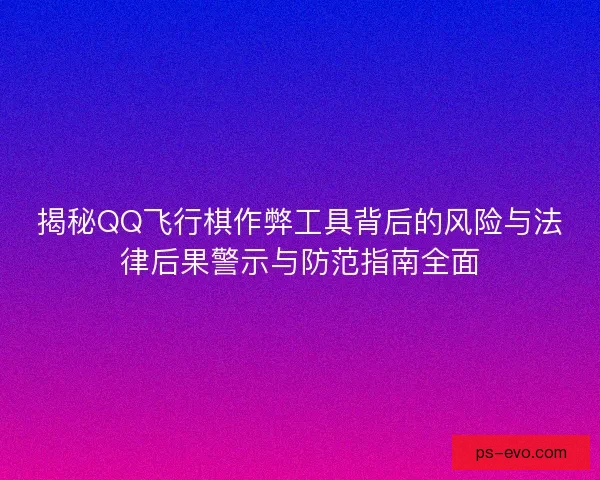 揭秘QQ飞行棋作弊工具背后的风险与法律后果警示与防范指南全面